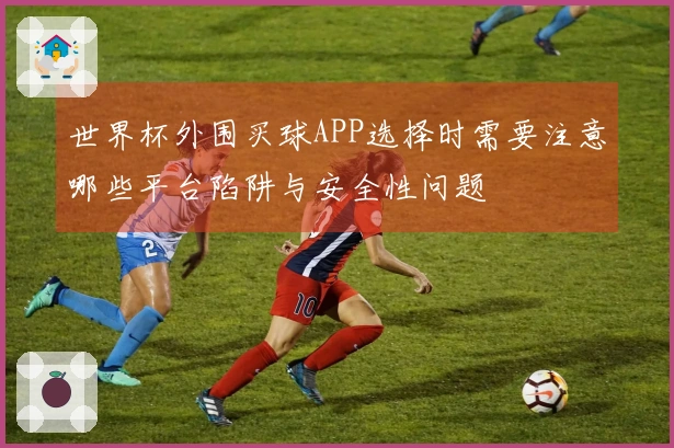 世界杯外围买球APP选择时需要注意哪些平台陷阱与安全性问题