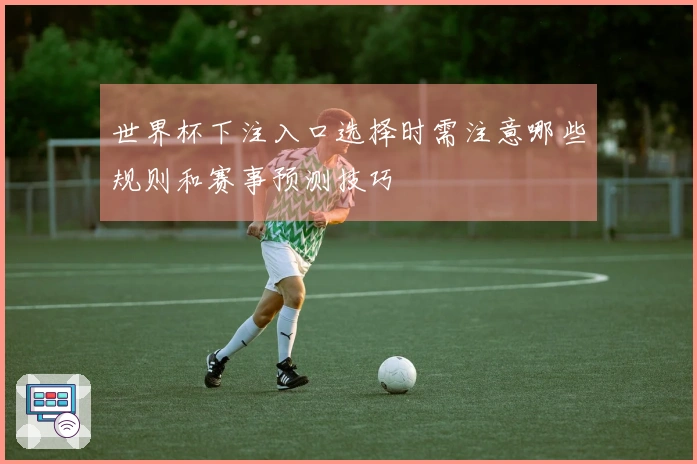 世界杯下注入口选择时需注意哪些规则和赛事预测技巧
