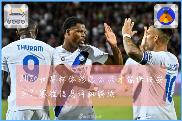 2026世界杯体彩怎么买才能保证安全？赛程信息详细解读