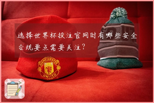 选择世界杯投注官网时有哪些安全合规要点需要关注？