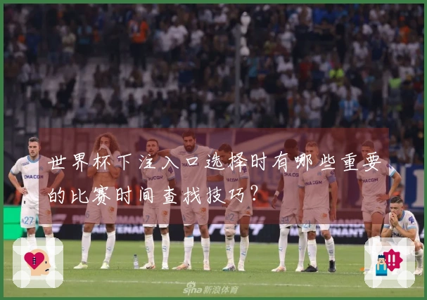 世界杯下注入口选择时有哪些重要的比赛时间查找技巧?