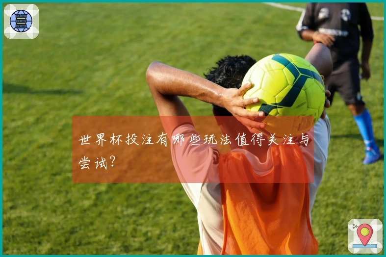 世界杯投注有哪些玩法值得关注与尝试？