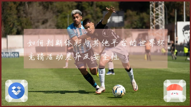 如何判断体彩与其他平台的世界杯竞猜活动差异及安全性