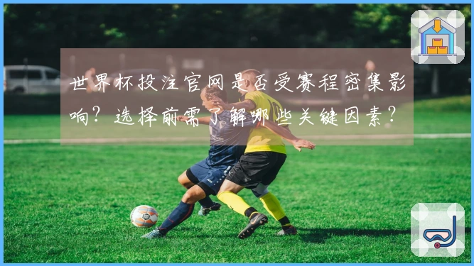 世界杯投注官网是否受赛程密集影响？选择前需了解哪些关键因素？