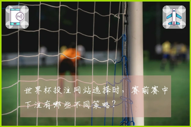 世界杯投注网站选择时,赛前赛中下注有哪些不同策略?