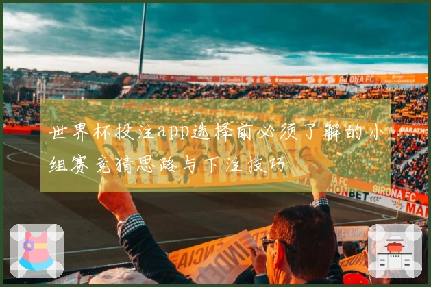 世界杯投注app选择前必须了解的小组赛竞猜思路与下注技巧