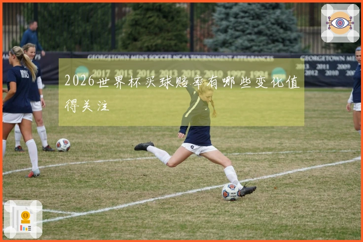 2026世界杯买球赔率有哪些变化值得关注
