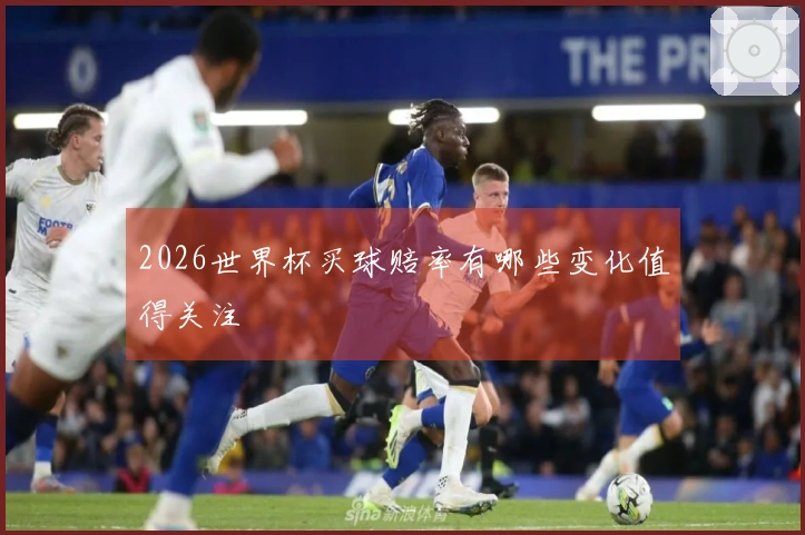2026世界杯买球赔率有哪些变化值得关注