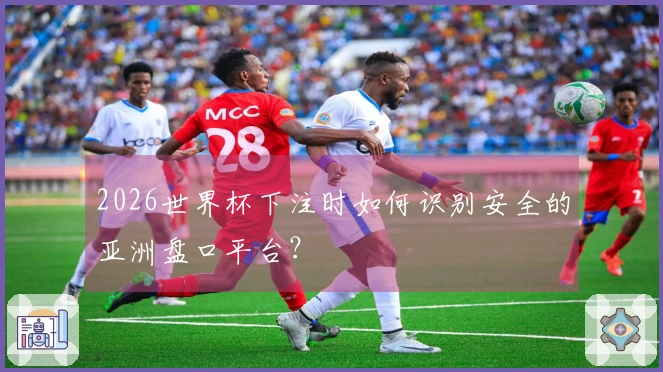2026世界杯下注时如何识别安全的亚洲盘口平台？