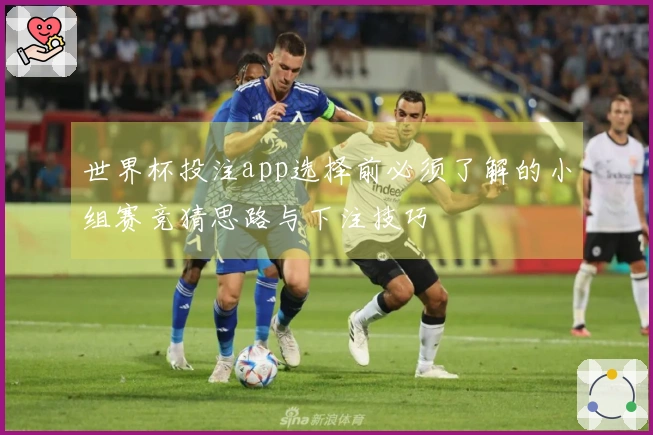 世界杯投注app选择前必须了解的小组赛竞猜思路与下注技巧