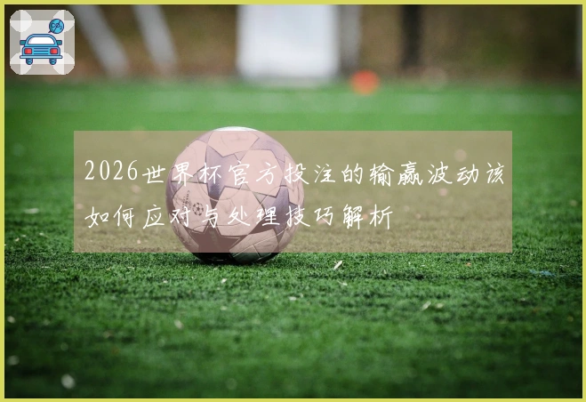 2026世界杯官方投注的输赢波动该如何应对与处理技巧解析