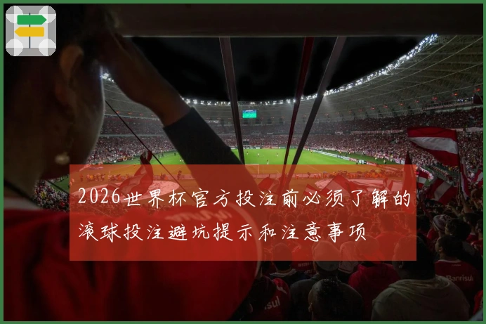2026世界杯官方投注前必须了解的滚球投注避坑提示和注意事项