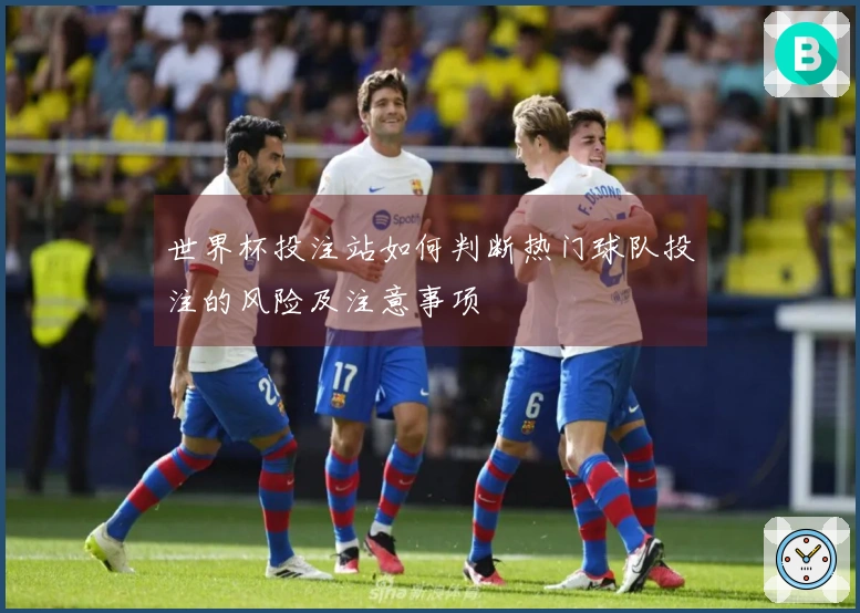 世界杯投注站如何判断热门球队投注的风险及注意事项