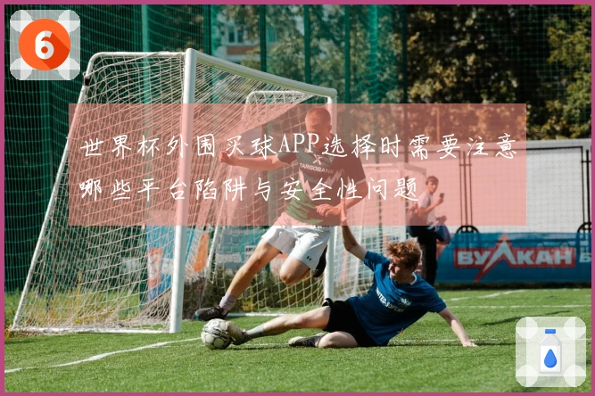 世界杯外围买球APP选择时需要注意哪些平台陷阱与安全性问题