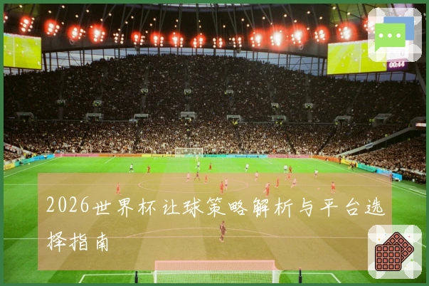 2026世界杯让球策略解析与平台选择指南
