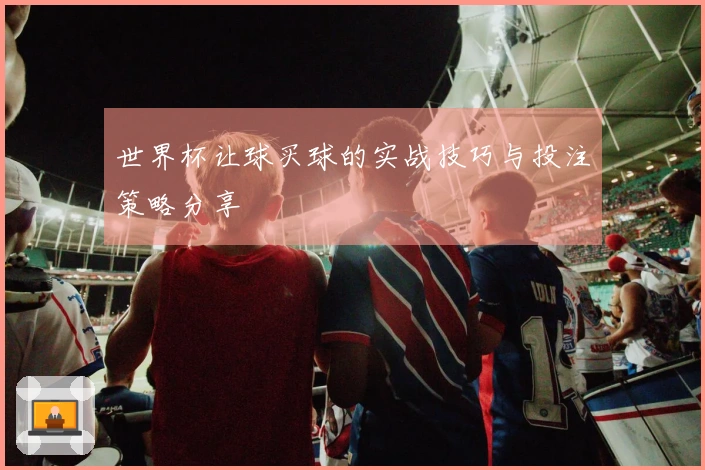 世界杯让球买球的实战技巧与投注策略分享