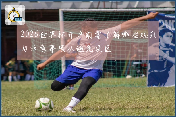 2026世界杯开户前需了解哪些规则与注意事项以避免误区