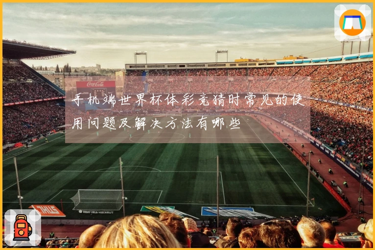 手机端世界杯体彩竞猜时常见的使用问题及解决方法有哪些