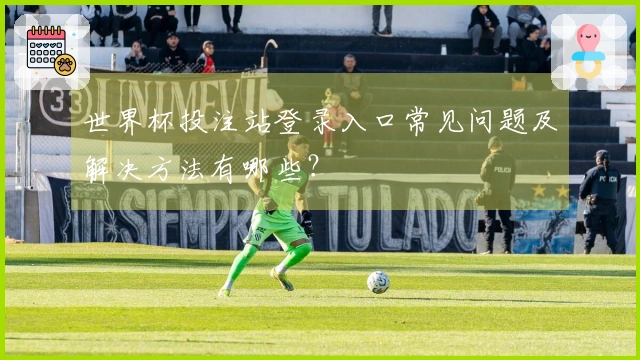 世界杯投注站登录入口常见问题及解决方法有哪些？