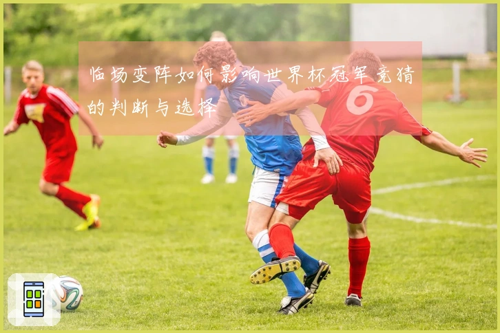 临场变阵如何影响世界杯冠军竞猜的判断与选择