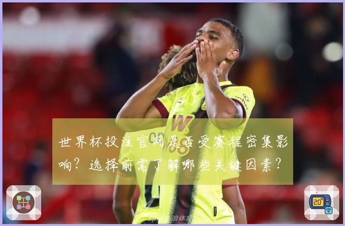世界杯投注官网是否受赛程密集影响？选择前需了解哪些关键因素？