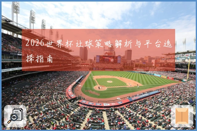 2026世界杯让球策略解析与平台选择指南