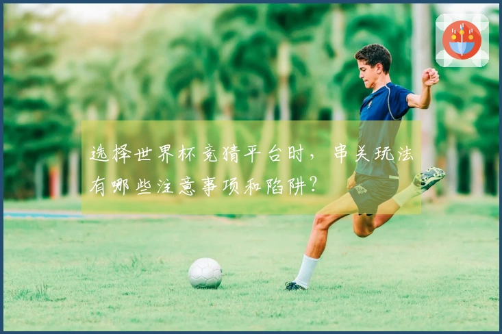 选择世界杯竞猜平台时，串关玩法有哪些注意事项和陷阱？