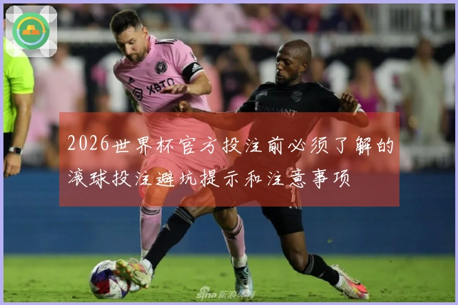 2026世界杯官方投注前必须了解的滚球投注避坑提示和注意事项