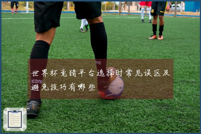 世界杯竞猜平台选择时常见误区及避免技巧有哪些