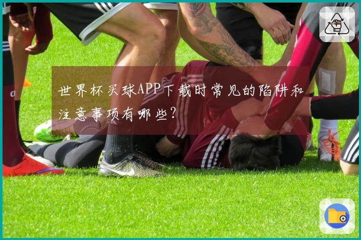 世界杯买球APP下载时常见的陷阱和注意事项有哪些？