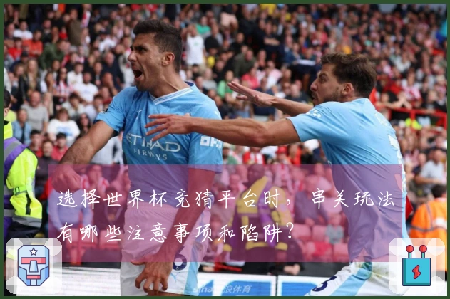 选择世界杯竞猜平台时，串关玩法有哪些注意事项和陷阱？