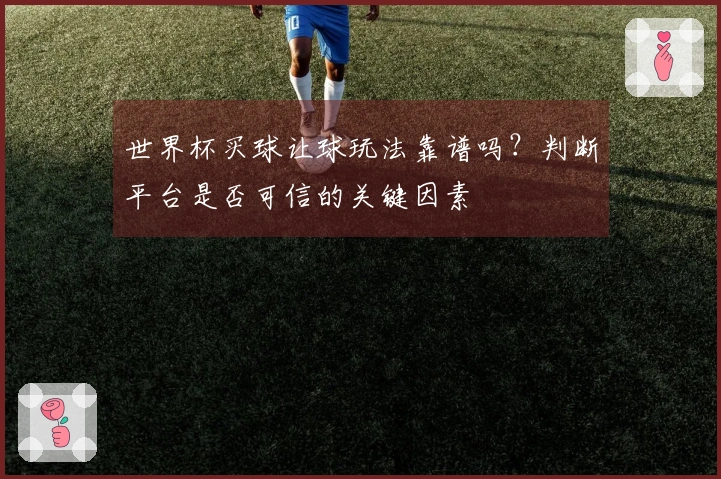 世界杯买球让球玩法靠谱吗？判断平台是否可信的关键因素